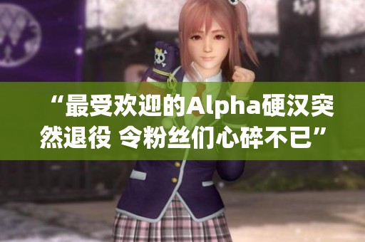 “最受欢迎的Alpha硬汉突然退役 令粉丝们心碎不已”