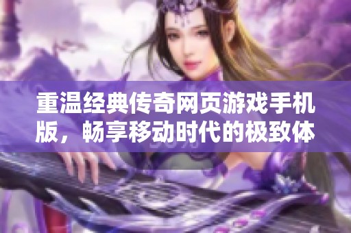 重温经典传奇网页游戏手机版，畅享移动时代的极致体验