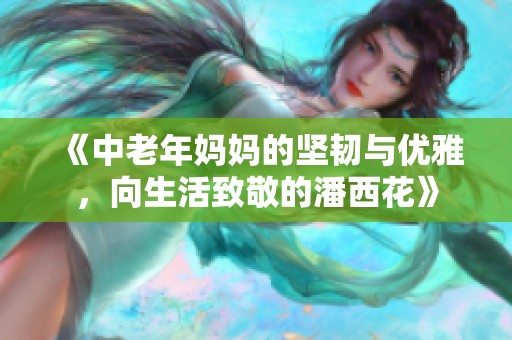 《中老年妈妈的坚韧与优雅，向生活致敬的潘西花》