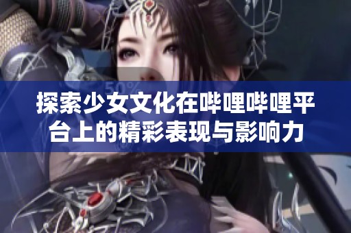 探索少女文化在哔哩哔哩平台上的精彩表现与影响力