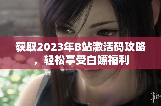 获取2023年B站激活码攻略，轻松享受白嫖福利