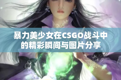 暴力美少女在CSGO战斗中的精彩瞬间与图片分享