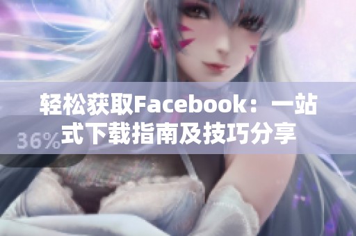 轻松获取Facebook：一站式下载指南及技巧分享