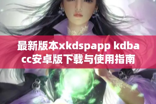 最新版本xkdspapp kdbacc安卓版下载与使用指南