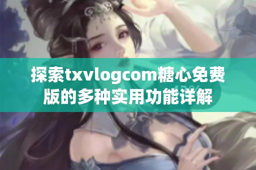 探索txvlogcom糖心免费版的多种实用功能详解