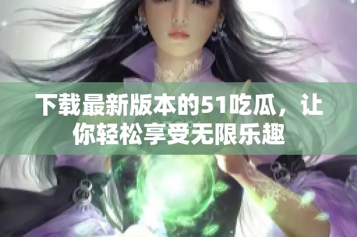 下载最新版本的51吃瓜，让你轻松享受无限乐趣