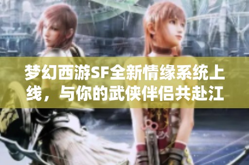 梦幻西游SF全新情缘系统上线，与你的武侠伴侣共赴江湖冒险