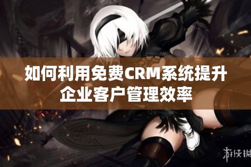 如何利用免费CRM系统提升企业客户管理效率