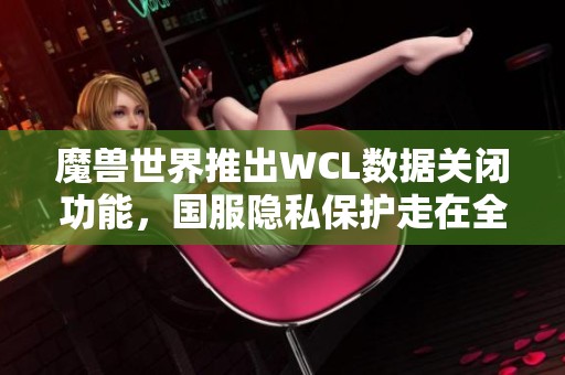 魔兽世界推出WCL数据关闭功能，国服隐私保护走在全球前列