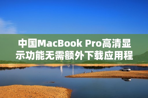 中国MacBook Pro高清显示功能无需额外下载应用程序