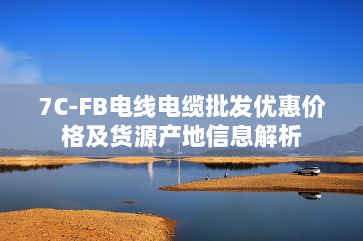 7C-FB电线电缆批发优惠价格及货源产地信息解析