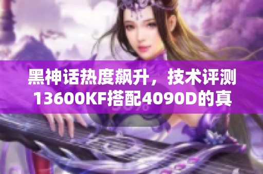 黑神话热度飙升，技术评测13600KF搭配4090D的真实表现