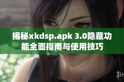 揭秘xkdsp.apk 3.0隐藏功能全面指南与使用技巧