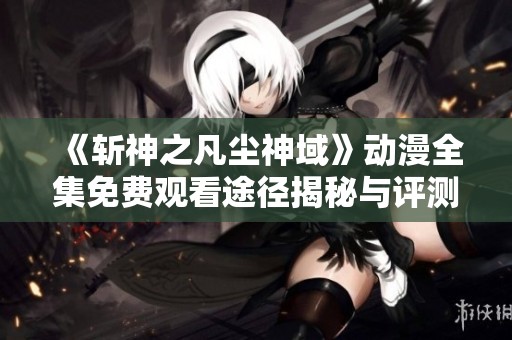 《斩神之凡尘神域》动漫全集免费观看途径揭秘与评测