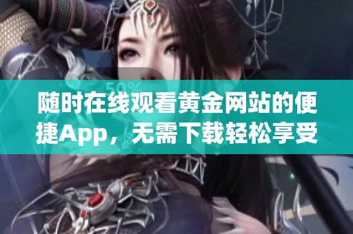 随时在线观看黄金网站的便捷App，无需下载轻松享受