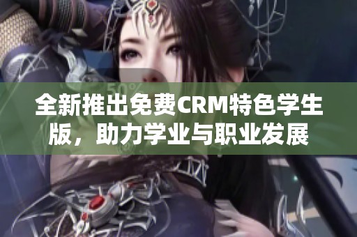 全新推出免费CRM特色学生版，助力学业与职业发展