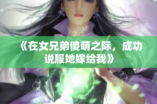 《在女兄弟傻萌之际，成功说服她嫁给我》