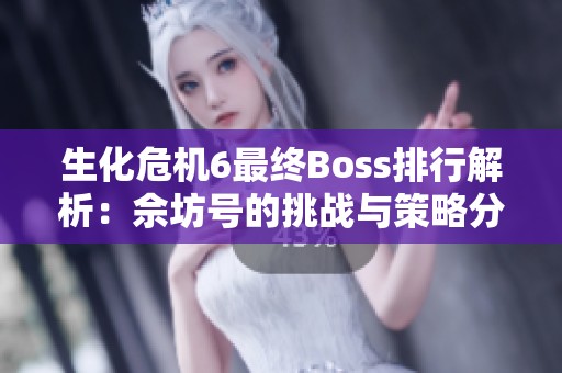 生化危机6最终Boss排行解析：佘坊号的挑战与策略分享