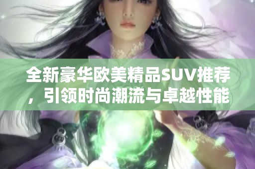 全新豪华欧美精品SUV推荐，引领时尚潮流与卓越性能