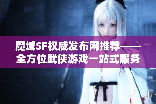 魔域SF权威发布网推荐——全方位武侠游戏一站式服务平台