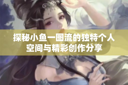 探秘小鱼一图流的独特个人空间与精彩创作分享