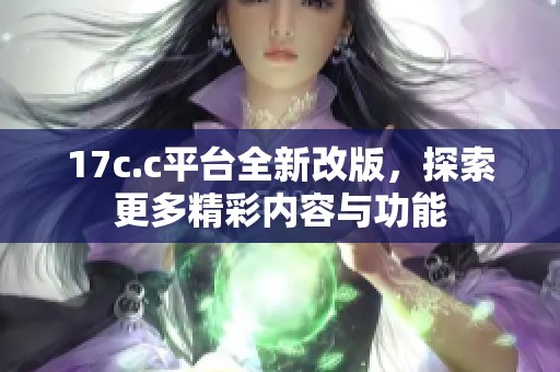 17c.c平台全新改版，探索更多精彩内容与功能