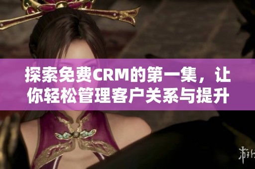 探索免费CRM的第一集，让你轻松管理客户关系与提升业绩