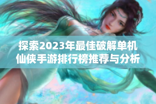 探索2023年最佳破解单机仙侠手游排行榜推荐与分析