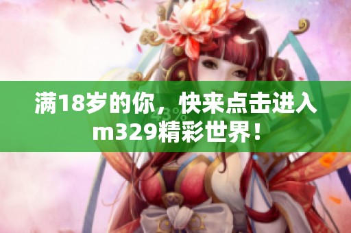 满18岁的你，快来点击进入m329精彩世界！