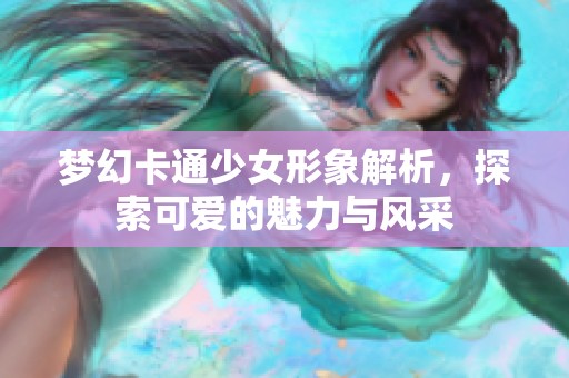 梦幻卡通少女形象解析，探索可爱的魅力与风采