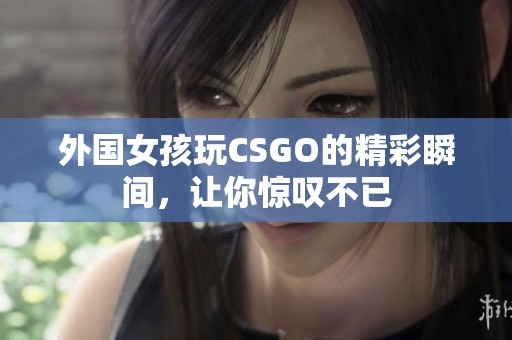 外国女孩玩CSGO的精彩瞬间，让你惊叹不已