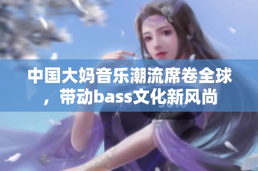 中国大妈音乐潮流席卷全球，带动bass文化新风尚