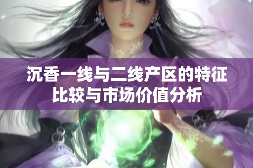 沉香一线与二线产区的特征比较与市场价值分析