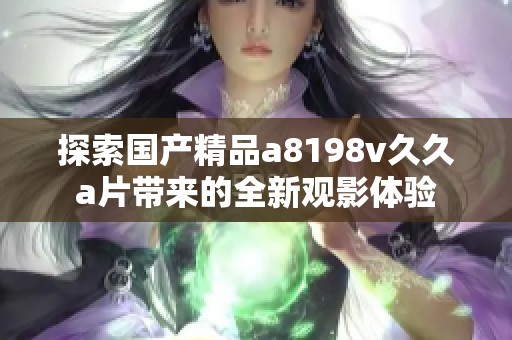 探索国产精品a8198v久久a片带来的全新观影体验