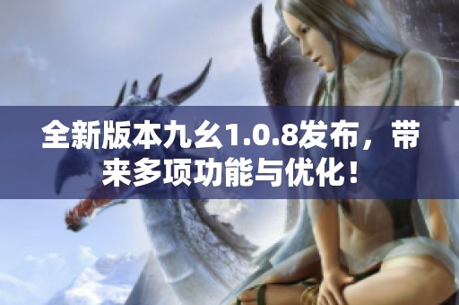 全新版本九幺1.0.8发布，带来多项功能与优化！