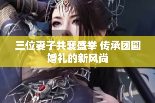 三位妻子共襄盛举 传承团圆婚礼的新风尚