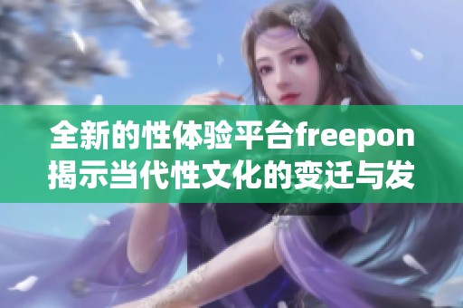 全新的性体验平台freepon揭示当代性文化的变迁与发展