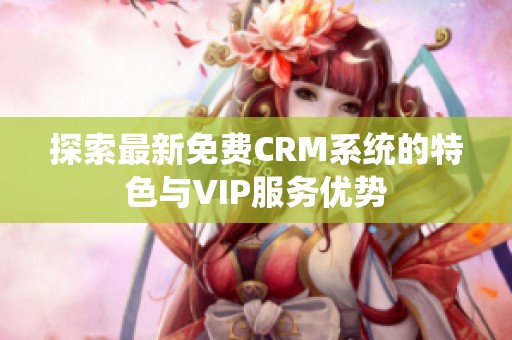 探索最新免费CRM系统的特色与VIP服务优势