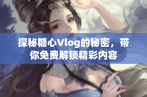 探秘糖心Vlog的秘密，带你免费解锁精彩内容