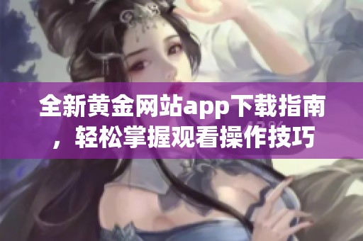 全新黄金网站app下载指南，轻松掌握观看操作技巧