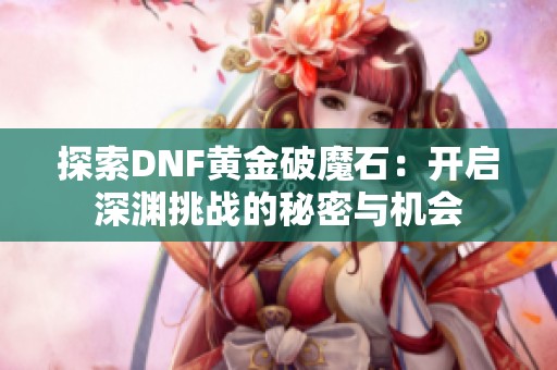 探索DNF黄金破魔石：开启深渊挑战的秘密与机会