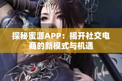 探秘蜜源APP：揭开社交电商的新模式与机遇