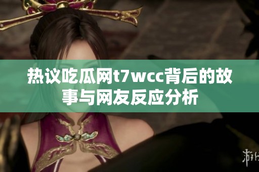 热议吃瓜网t7wcc背后的故事与网友反应分析