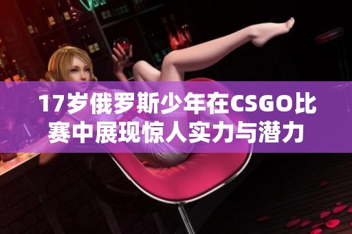 17岁俄罗斯少年在CSGO比赛中展现惊人实力与潜力