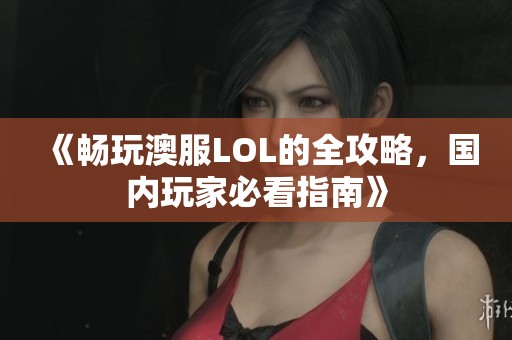 《畅玩澳服LOL的全攻略，国内玩家必看指南》