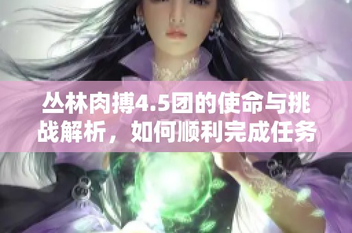 丛林肉搏4.5团的使命与挑战解析，如何顺利完成任务