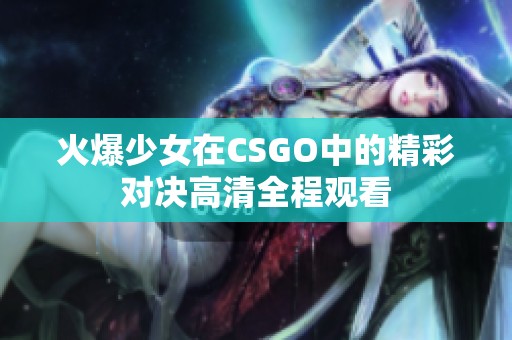 火爆少女在CSGO中的精彩对决高清全程观看