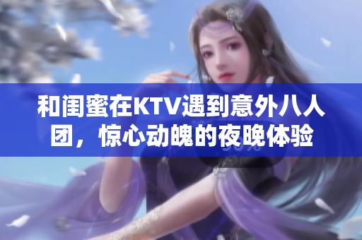 和闺蜜在KTV遇到意外八人团，惊心动魄的夜晚体验