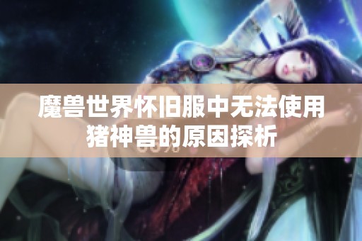 魔兽世界怀旧服中无法使用猪神兽的原因探析