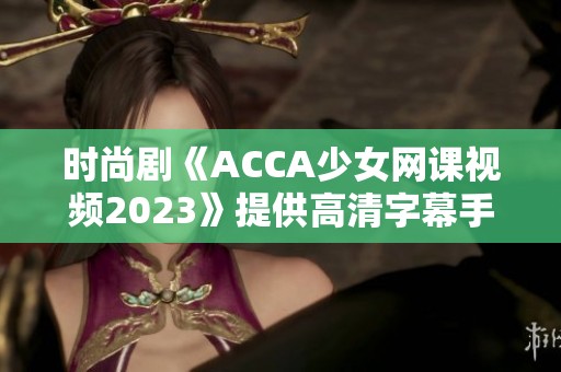 时尚剧《ACCA少女网课视频2023》提供高清字幕手机观看体验